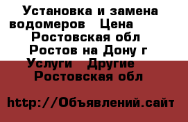 Установка и замена водомеров › Цена ­ 500 - Ростовская обл., Ростов-на-Дону г. Услуги » Другие   . Ростовская обл.